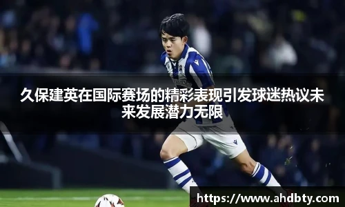 od综合体育官网久保建英在国际赛场的精彩表现引发球迷热议未来发展潜力无限