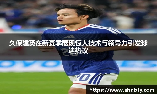od综合体育官网久保建英在新赛季展现惊人技术与领导力引发球迷热议