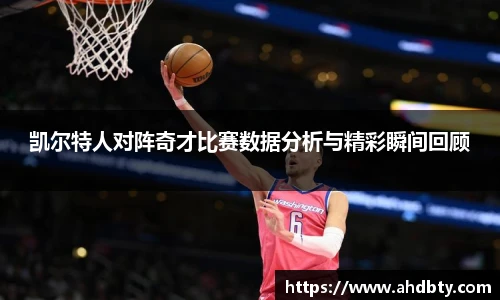 凯尔特人对阵奇才比赛数据分析与精彩瞬间回顾