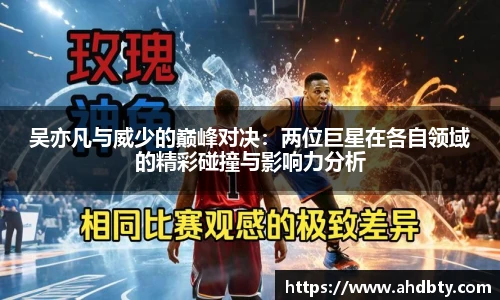吴亦凡与威少的巅峰对决：两位巨星在各自领域的精彩碰撞与影响力分析