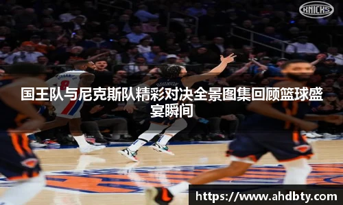 国王队与尼克斯队精彩对决全景图集回顾篮球盛宴瞬间