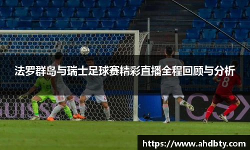 法罗群岛与瑞士足球赛精彩直播全程回顾与分析