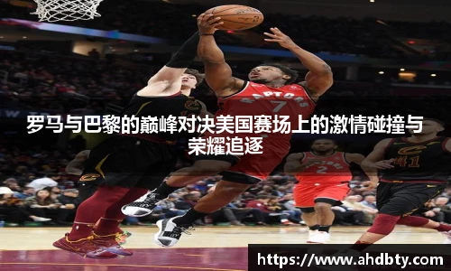 罗马与巴黎的巅峰对决美国赛场上的激情碰撞与荣耀追逐