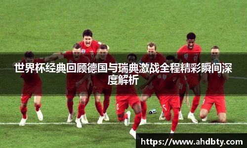 世界杯经典回顾德国与瑞典激战全程精彩瞬间深度解析