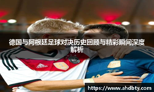 德国与阿根廷足球对决历史回顾与精彩瞬间深度解析