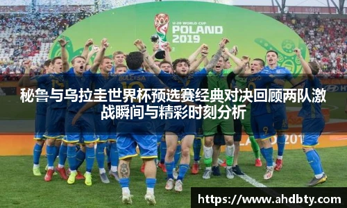 秘鲁与乌拉圭世界杯预选赛经典对决回顾两队激战瞬间与精彩时刻分析