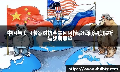 中国与美国激烈对抗全景回顾精彩瞬间深度解析与战局展望