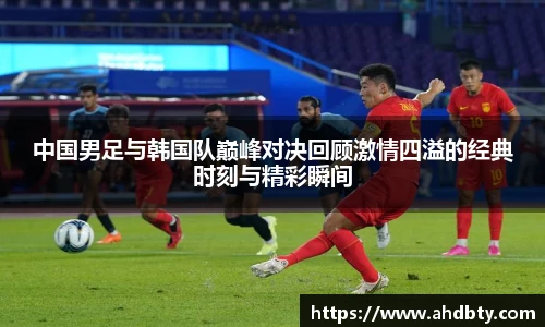 中国男足与韩国队巅峰对决回顾激情四溢的经典时刻与精彩瞬间