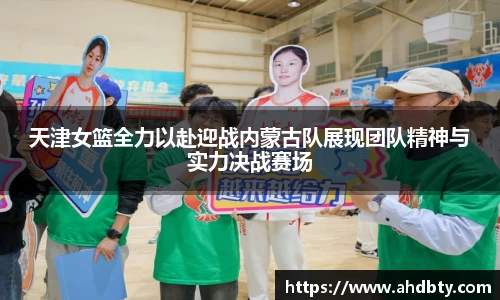天津女篮全力以赴迎战内蒙古队展现团队精神与实力决战赛场