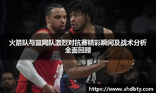 火箭队与篮网队激烈对抗赛精彩瞬间及战术分析全面回顾
