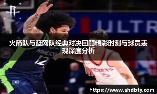 火箭队与篮网队经典对决回顾精彩时刻与球员表现深度分析